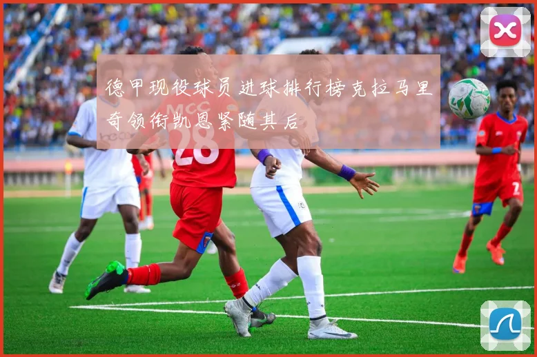德甲现役球员进球排行榜克拉马里奇领衔凯恩紧随其后