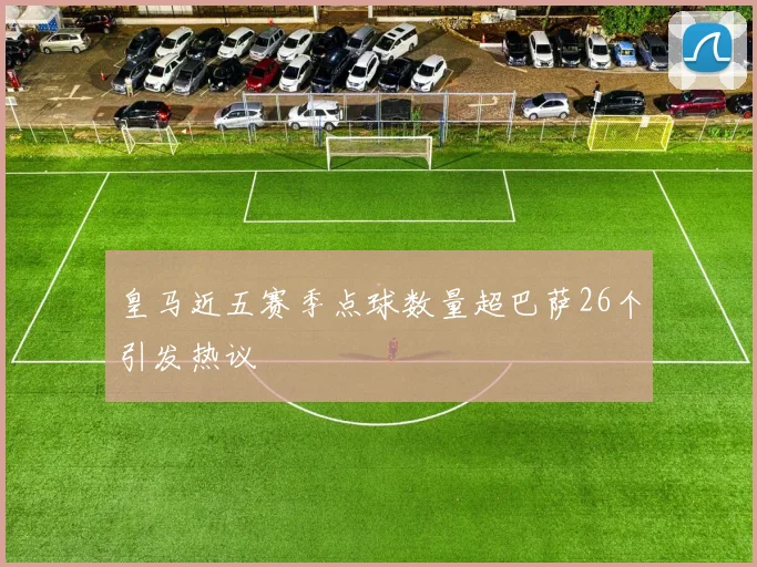 皇马近五赛季点球数量超巴萨26个引发热议