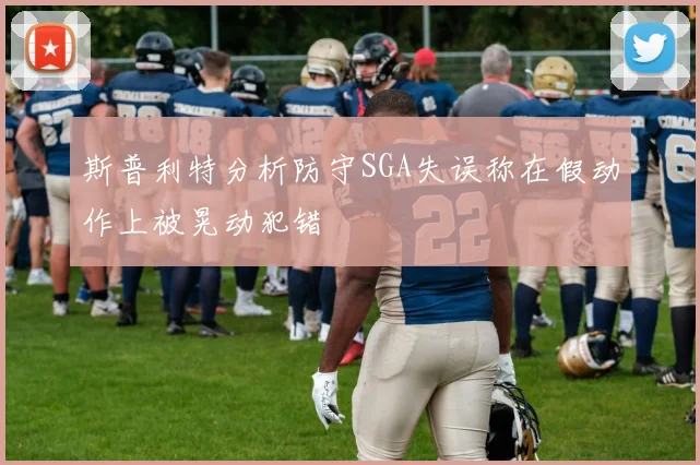 斯普利特分析防守SGA失误称在假动作上被晃动犯错