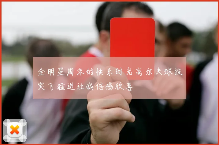 全明星周末的快乐时光高尔夫球技突飞猛进让我倍感欣喜