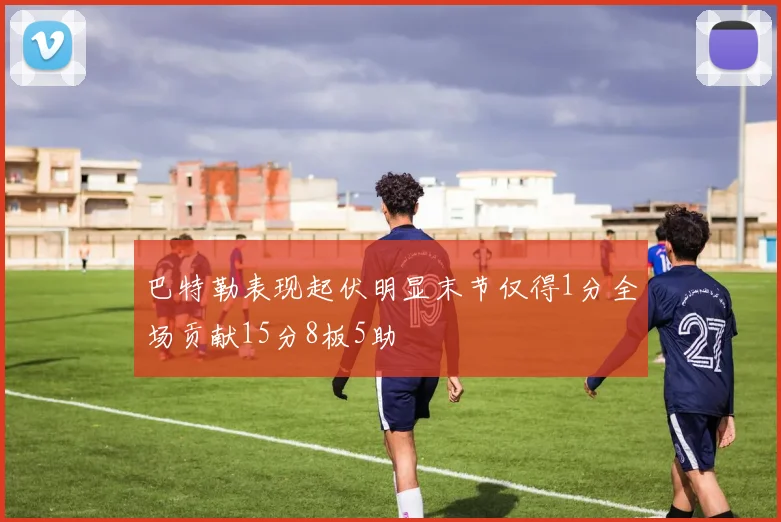 巴特勒表现起伏明显末节仅得1分全场贡献15分8板5助