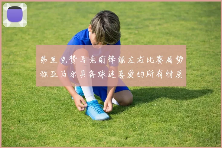 弗里克赞马竞前锋能左右比赛局势称亚马尔具备球迷喜爱的所有特质