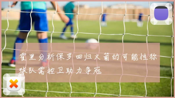 霍里分析保罗回归火箭的可能性称球队需控卫助力争冠