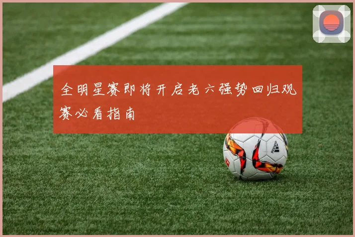 全明星赛即将开启老六强势回归观赛必看指南